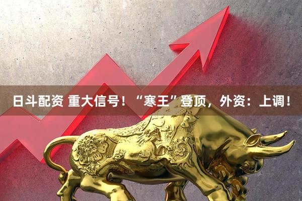 日斗配资 重大信号！“寒王”登顶，外资：上调！