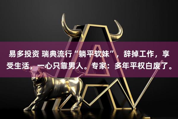 易多投资 瑞典流行“躺平软妹”，辞掉工作，享受生活，一心只靠男人。专家：多年平权白废了。