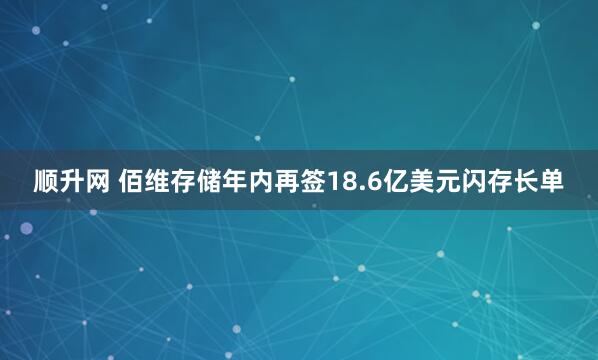 顺升网 佰维存储年内再签18.6亿美元闪存长单